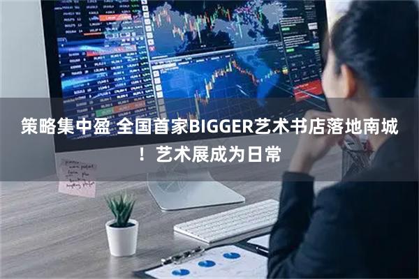 策略集中盈 全国首家BIGGER艺术书店落地南城！艺术展成为日常