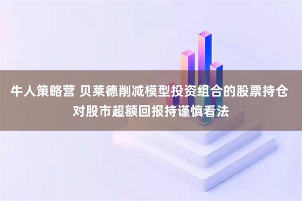 牛人策略营 贝莱德削减模型投资组合的股票持仓 对股市超额回报持谨慎看法