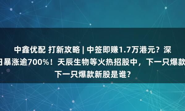 中鑫优配 打新攻略 | 中签即赚1.7万港元？深演智能三日暴涨逾700%！天辰生物等火热招股中，下一只爆款新股是谁？