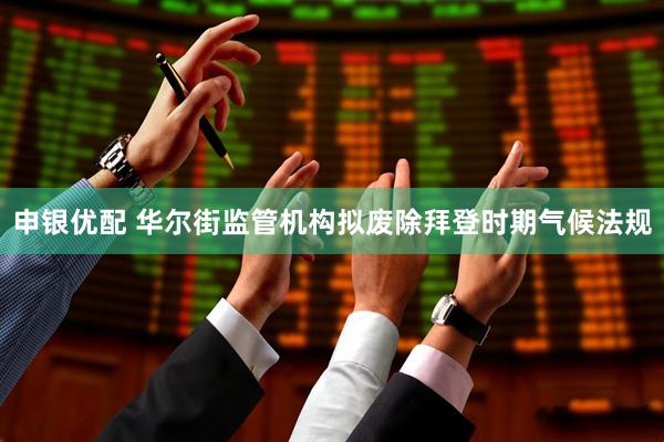 申银优配 华尔街监管机构拟废除拜登时期气候法规